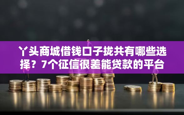 丫头商城借钱口子拢共有哪些选择？7个征信很差能贷款的平台详解