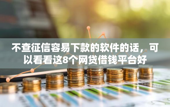 不查征信容易下款的软件的话，可以看看这8个网贷借钱平台好