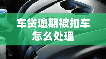 车贷逾期被扣车怎么处理