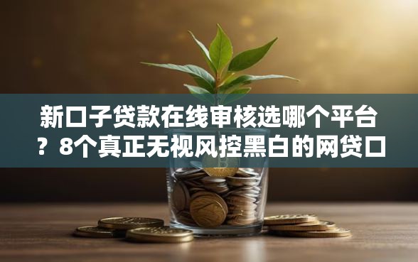 新口子贷款在线审核选哪个平台？8个真正无视风控黑白的网贷口子推荐