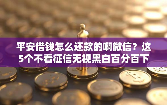 平安借钱怎么还款的啊微信？这5个不看征信无视黑白百分百下款网贷平台值得一试
