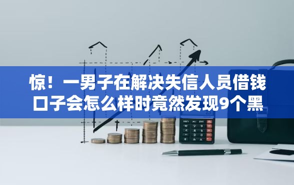 惊！一男子在解决失信人员借钱口子会怎么样时竟然发现9个黑户烂户征信黑必下款的口子，事后分享了出来