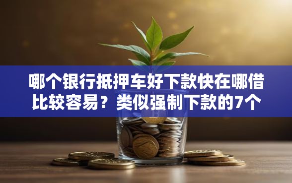 哪个银行抵押车好下款快在哪借比较容易？类似强制下款的7个口子参考