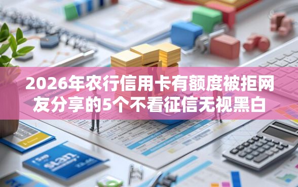 2026年农行信用卡有额度被拒网友分享的5个不看征信无视黑白百分百下款网贷平台我觉得不错！