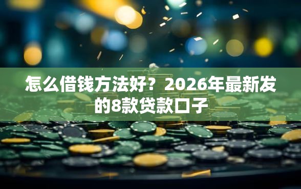 怎么借钱方法好？2026年最新发的8款贷款口子