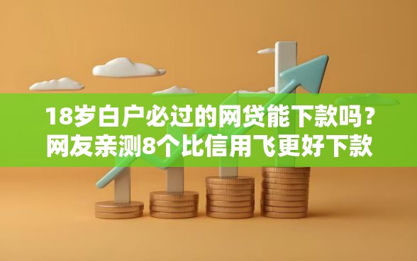 18岁白户必过的网贷能下款吗？网友亲测8个比信用飞更好下款的口子盘点