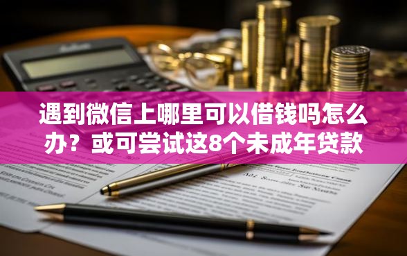 遇到微信上哪里可以借钱吗怎么办？或可尝试这8个未成年贷款的平台