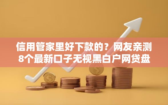 信用管家里好下款的？网友亲测8个最新口子无视黑白户网贷盘点