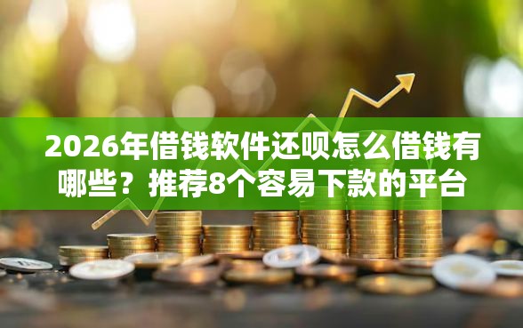 2026年借钱软件还呗怎么借钱有哪些？推荐8个容易下款的平台