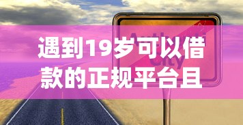 遇到19岁可以借款的正规平台且不需要运怎么办？或可尝试这8个无视黑白的网贷app