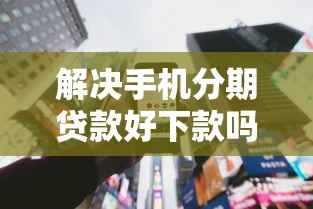 解决手机分期贷款好下款吗的8个黑户快速下款的口子分享