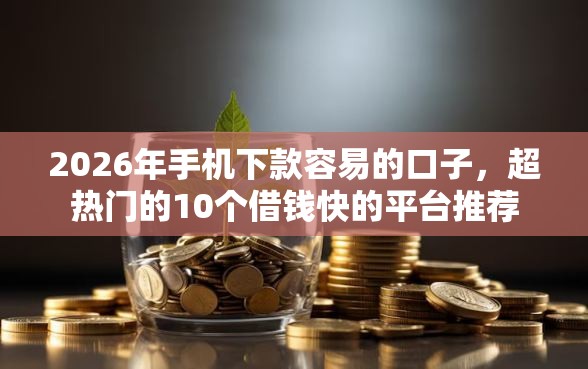 2026年手机下款容易的口子，超热门的10个借钱快的平台推荐