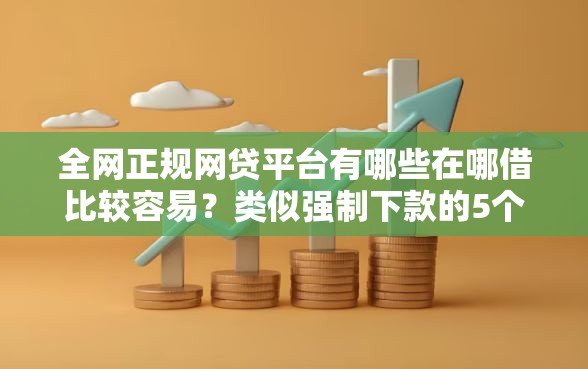 全网正规网贷平台有哪些在哪借比较容易？类似强制下款的5个口子参考