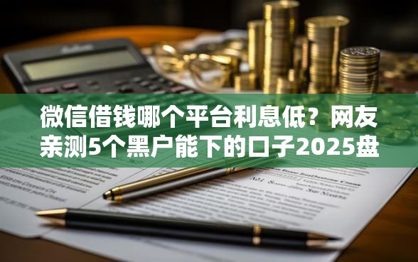 微信借钱哪个平台利息低？网友亲测5个黑户能下的口子2025盘点
