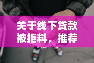 关于线下贷款被拒料，推荐6个不看征信负债的网贷百分百下款口子给你