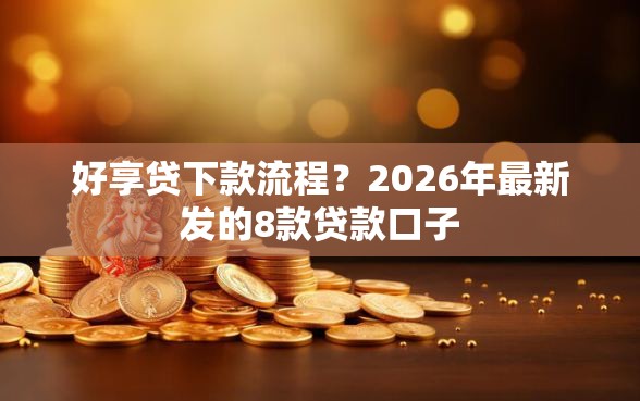 好享贷下款流程？2026年最新发的8款贷款口子
