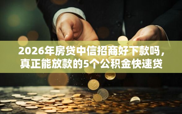 2026年房贷中信招商好下款吗，真正能放款的5个公积金快速贷款平台推荐