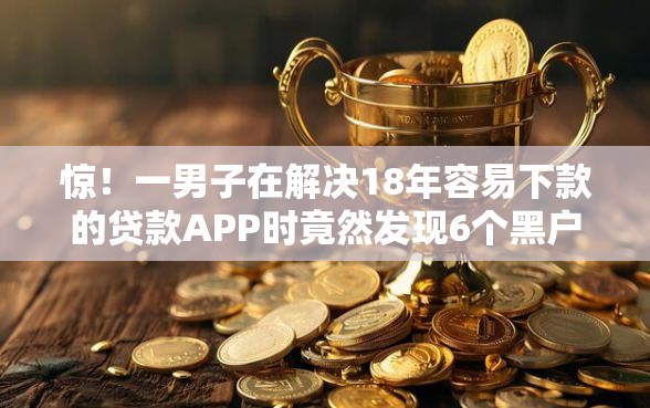 惊！一男子在解决18年容易下款的贷款APP时竟然发现6个黑户能借款的平台，事后分享了出来