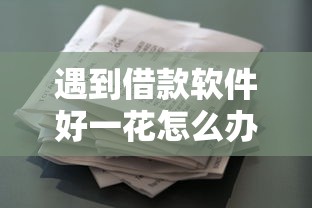 遇到借款软件好一花怎么办？或可尝试这8个小平台贷款