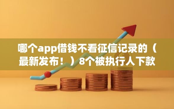 哪个app借钱不看征信记录的（最新发布！）8个被执行人下款口子