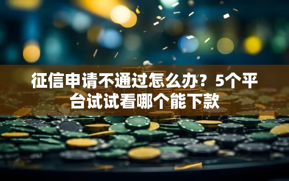 征信申请不通过怎么办？5个平台试试看哪个能下款