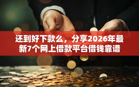 还到好下款么，分享2026年最新7个网上借款平台借钱靠谱