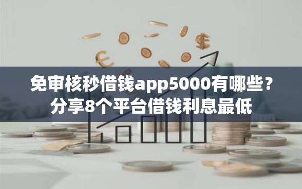 免审核秒借钱app5000有哪些？分享8个平台借钱利息最低