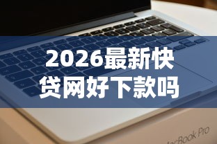 2026最新快贷网好下款吗,总结十个这两天能下款的软件! 2026最新快贷网好下款吗,总结十个这两天能下款的软件!