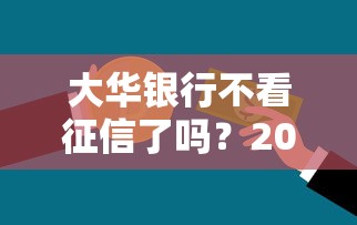 大华银行不看征信了吗？2026最新测评10个贷款平台好利息低