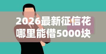 2026最新征信花哪里能借5000块钱(支持微信),7个借款平台借钱利息最低无私分享 2026最新征信花哪里能借5000块钱(支持微信),7个借款平台借钱利息最低无私分享