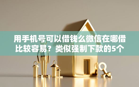用手机号可以借钱么微信在哪借比较容易？类似强制下款的5个口子参考