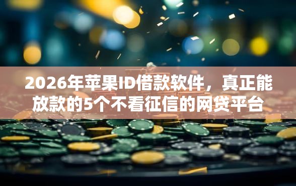 2026年苹果ID借款软件，真正能放款的5个不看征信的网贷平台推荐