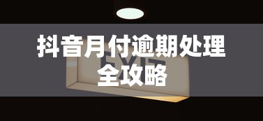 抖音月付逾期处理全攻略