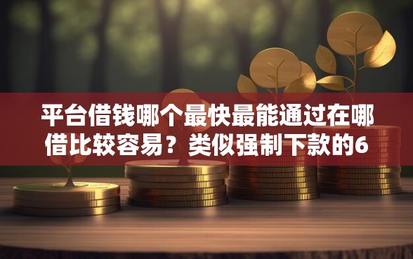 平台借钱哪个最快最能通过在哪借比较容易？类似强制下款的6个口子参考