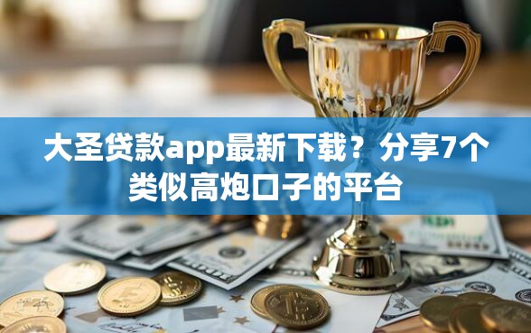 大圣贷款app最新下载？分享7个类似高炮口子的平台