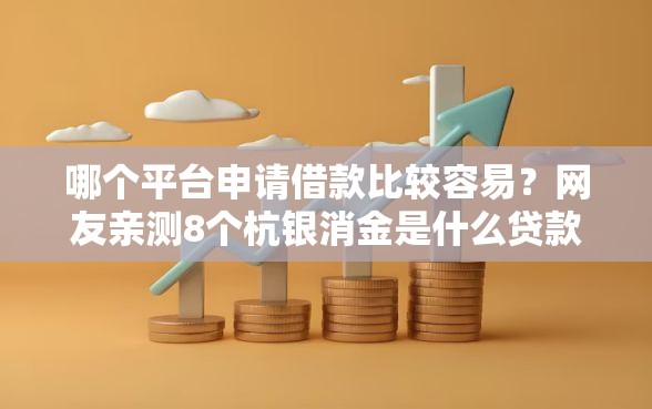哪个平台申请借款比较容易？网友亲测8个杭银消金是什么贷款平台盘点