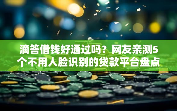 滴答借钱好通过吗？网友亲测5个不用人脸识别的贷款平台盘点