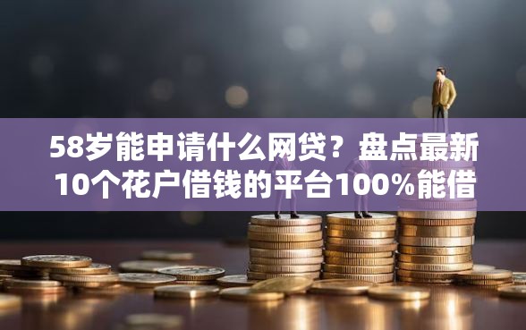 58岁能申请什么网贷？盘点最新10个花户借钱的平台100%能借到