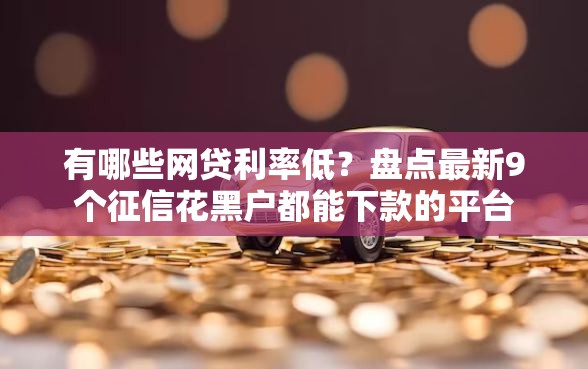 有哪些网贷利率低？盘点最新9个征信花黑户都能下款的平台
