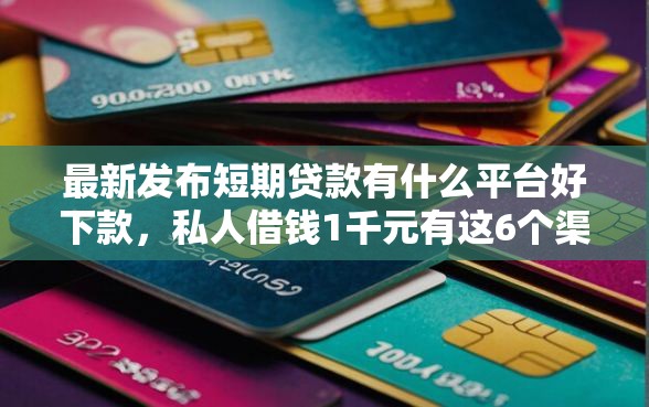 最新发布短期贷款有什么平台好下款，私人借钱1千元有这6个渠道