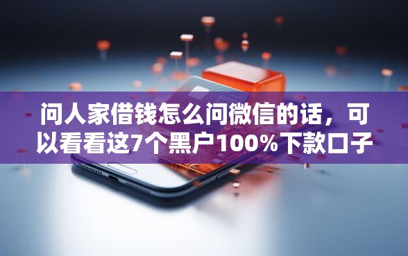 问人家借钱怎么问微信的话，可以看看这7个黑户100%下款口子