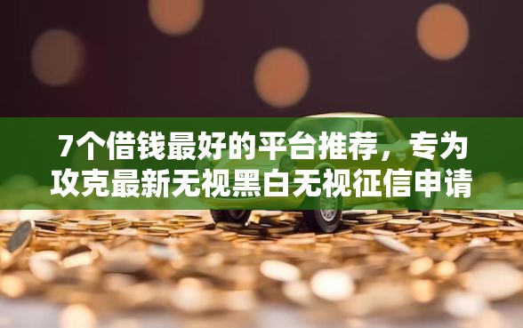 7个借钱最好的平台推荐，专为攻克最新无视黑白无视征信申请就下款的口子难题