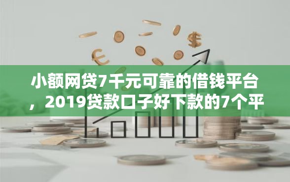 小额网贷7千元可靠的借钱平台，2019贷款口子好下款的7个平台介绍