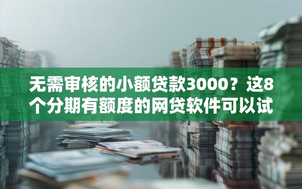 无需审核的小额贷款3000？这8个分期有额度的网贷软件可以试试