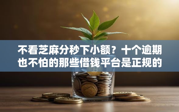 不看芝麻分秒下小额？十个逾期也不怕的那些借钱平台是正规的