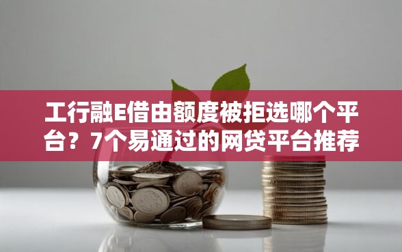 工行融E借由额度被拒选哪个平台？7个易通过的网贷平台推荐