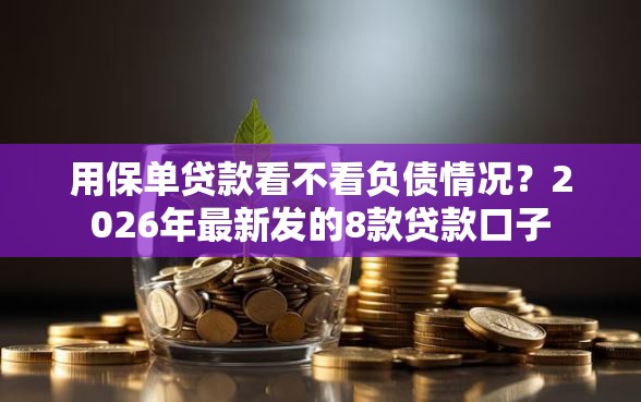 用保单贷款看不看负债情况？2026年最新发的8款贷款口子