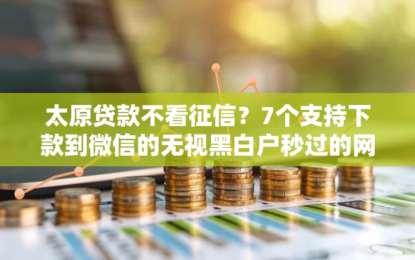 太原贷款不看征信？7个支持下款到微信的无视黑白户秒过的网贷