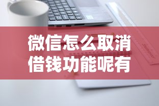 微信怎么取消借钱功能呢有哪些？分享8个借钱利息最低的平台