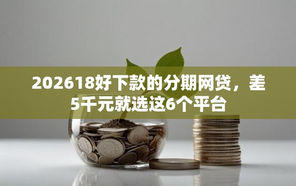 202618好下款的分期网贷，差5千元就选这6个平台